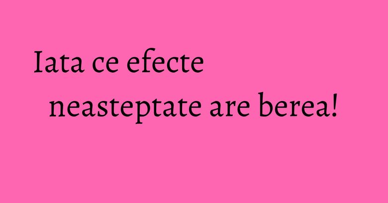 Iata ce efecte neasteptate are berea! Iata ce efecte neasteptate are berea!