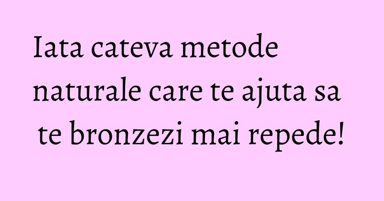 Iata cateva metode naturale care te ajuta sa te bronzezi mai repede! Iata cateva metode naturale care te ajuta sa te bronzezi mai repede!