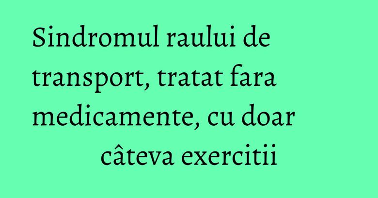 Sindromul raului de transport, tratat fara medicamente, cu doar câteva exercitii Sindromul raului de transport, tratat fara medicamente, cu doar câteva exercitii