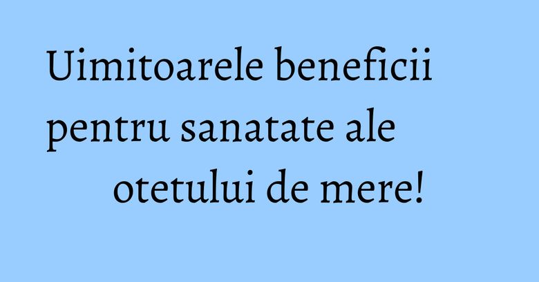Uimitoarele beneficii pentru sanatate ale otetului de mere!