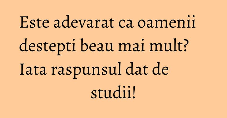 Este adevarat ca oamenii destepti beau mai mult? Iata raspunsul dat de studii! Este adevarat ca oamenii destepti beau mai mult? Iata raspunsul dat de studii!