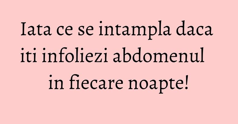 Iata ce se intampla daca iti infoliezi abdomenul in fiecare noapte!