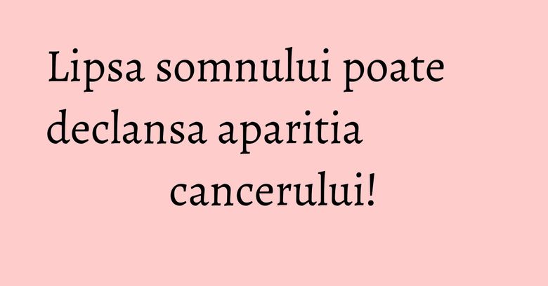 Lipsa somnului poate declansa aparitia cancerului!