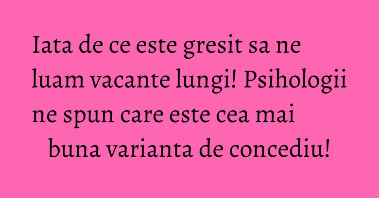 Iata de ce este gresit sa ne luam vacante lungi! Psihologii ne spun care este cea mai buna varianta de concediu! Iata de ce este gresit sa ne luam vacante lungi! Psihologii ne spun care este cea mai buna varianta de concediu!