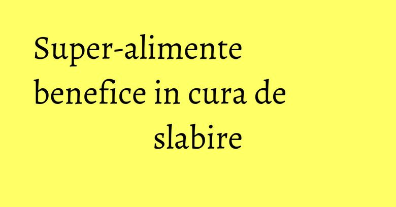 Super-alimente benefice in cura de slabire Super-alimente benefice in cura de slabire