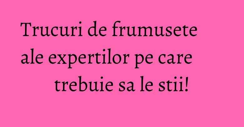 Trucuri de frumusete ale expertilor pe care trebuie sa le stii! Trucuri de frumusete ale expertilor pe care trebuie sa le stii!