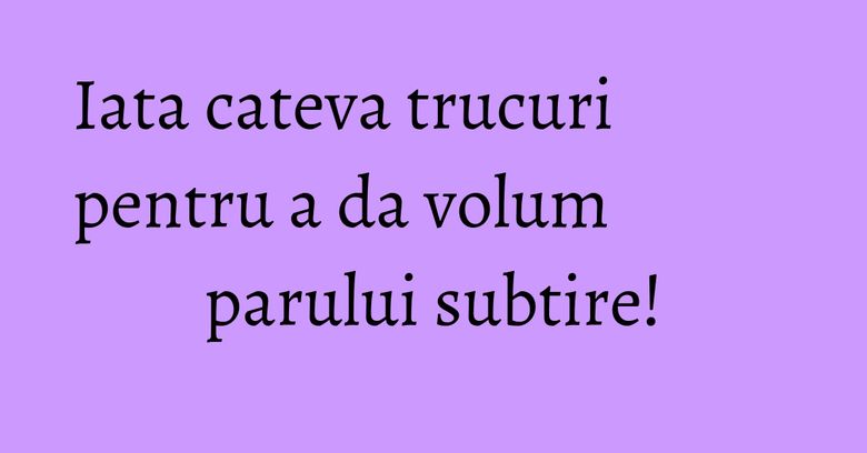 Iata cateva trucuri pentru a da volum parului subtire!