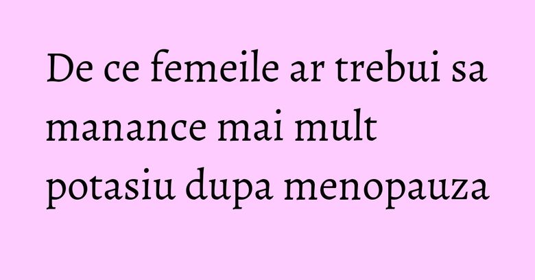De ce femeile ar trebui sa manance mai mult potasiu dupa menopauza De ce femeile ar trebui sa manance mai mult potasiu dupa menopauza