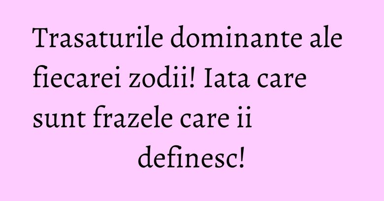Trasaturile dominante ale fiecarei zodii! Iata care sunt frazele care ii definesc! Trasaturile dominante ale fiecarei zodii! Iata care sunt frazele care ii definesc!