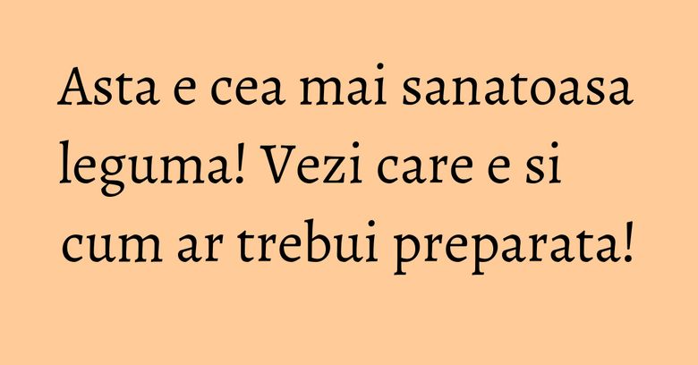 Asta e cea mai sanatoasa leguma! Vezi care e si cum ar trebui preparata! Asta e cea mai sanatoasa leguma! Vezi care e si cum ar trebui preparata!