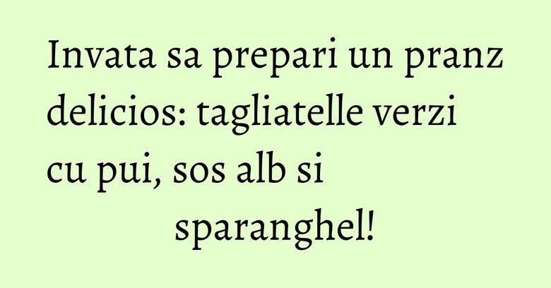 Invata sa prepari un pranz delicios: tagliatelle verzi cu pui, sos alb si sparanghel! Invata sa prepari un pranz delicios: tagliatelle verzi cu pui, sos alb si sparanghel!
