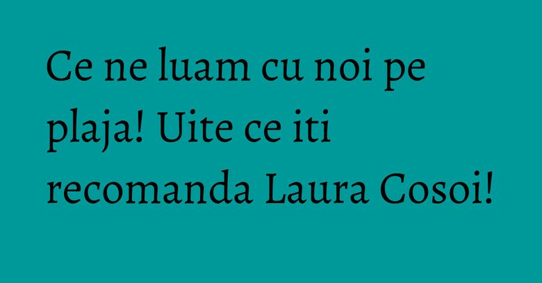 Ce ne luam cu noi pe plaja! Uite ce iti recomanda Laura Cosoi! Ce ne luam cu noi pe plaja! Uite ce iti recomanda Laura Cosoi!