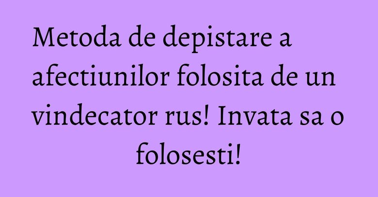 Metoda de depistare a afectiunilor folosita de un vindecator rus! Invata sa o folosesti!
