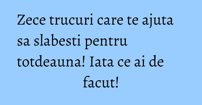 Zece trucuri care te ajuta sa slabesti pentru totdeauna! Iata ce ai de facut!