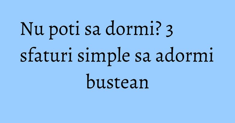 Nu poti sa dormi? 3 sfaturi simple sa adormi bustean
