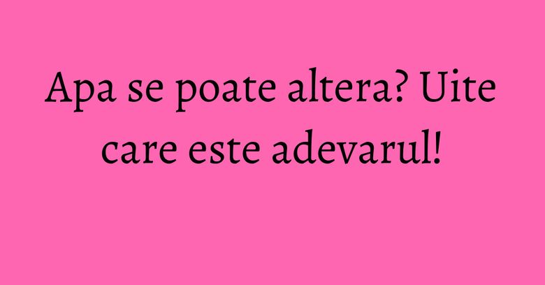 Apa se poate altera? Uite care este adevarul! Apa se poate altera? Uite care este adevarul!