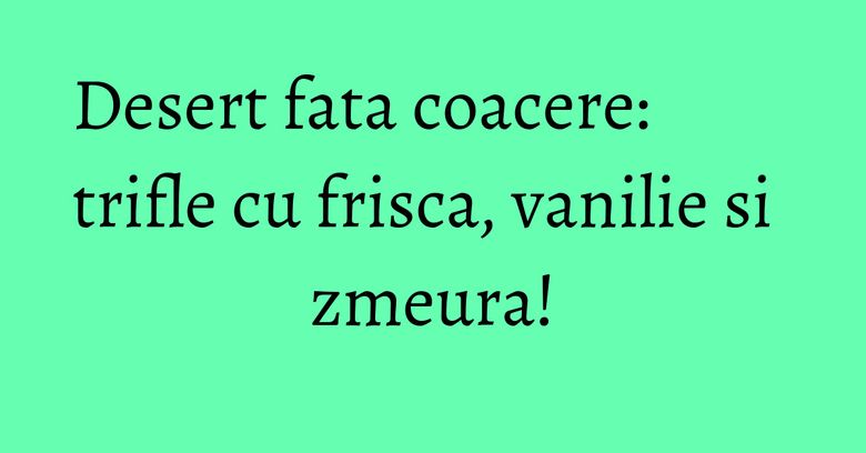 Desert fata coacere: trifle cu frisca, vanilie si zmeura! Desert fata coacere: trifle cu frisca, vanilie si zmeura!