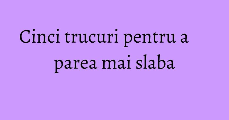 Cinci trucuri pentru a parea mai slaba
