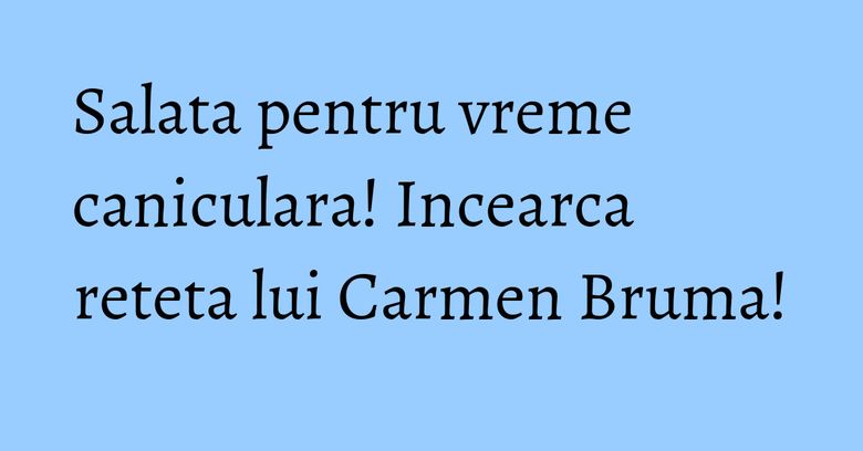 Salata pentru vreme caniculara! Incearca reteta lui Carmen Bruma! Salata pentru vreme caniculara! Incearca reteta lui Carmen Bruma!