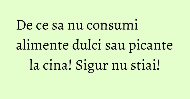 De ce sa nu consumi alimente dulci sau picante la cina! Sigur nu stiai!