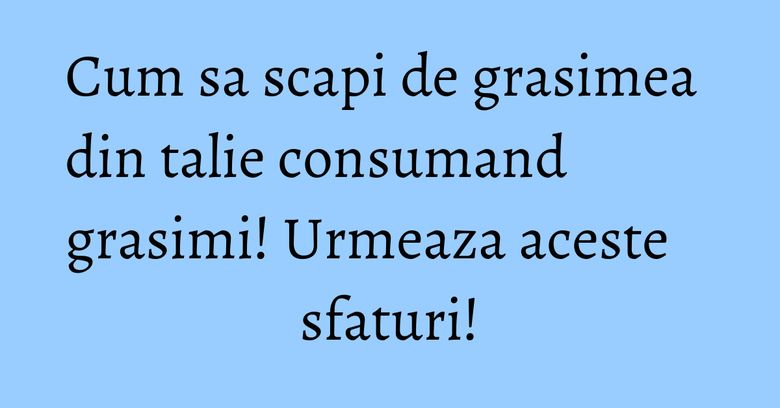 Cum sa scapi de grasimea din talie consumand grasimi! Urmeaza aceste sfaturi! Cum sa scapi de grasimea din talie consumand grasimi! Urmeaza aceste sfaturi!