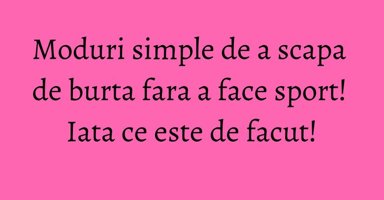 Moduri simple de a scapa de burta fara a face sport! Iata ce este de facut!