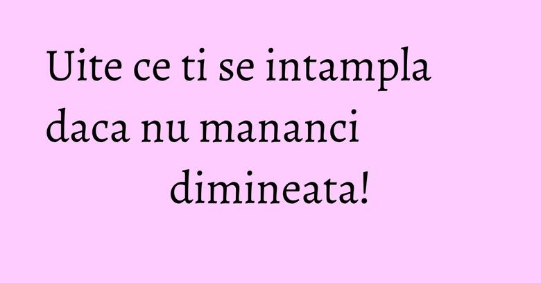 Uite ce ti se intampla daca nu mananci dimineata! Uite ce ti se intampla daca nu mananci dimineata!