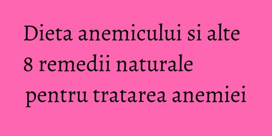 Dieta anemicului si alte 8 remedii naturale pentru tratarea anemiei