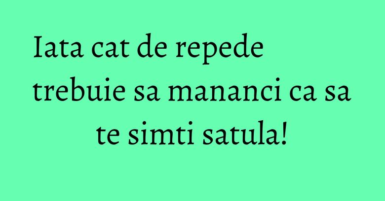 Iata cat de repede trebuie sa mananci ca sa te simti satula! Iata cat de repede trebuie sa mananci ca sa te simti satula!