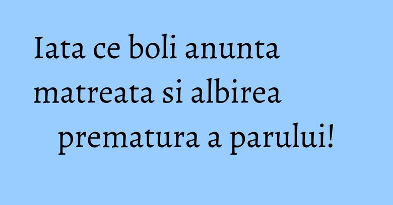 Iata ce boli anunta matreata si albirea prematura a parului! Iata ce boli anunta matreata si albirea prematura a parului!