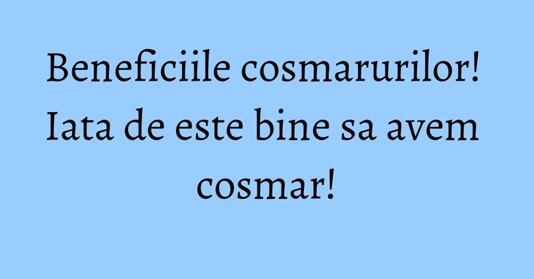 Beneficiile cosmarurilor! Iata de este bine sa avem cosmar! Beneficiile cosmarurilor! Iata de este bine sa avem cosmar!
