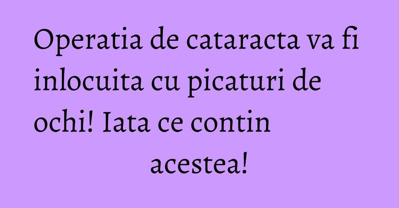 Operatia de cataracta va fi inlocuita cu picaturi de ochi! Iata ce contin acestea!
