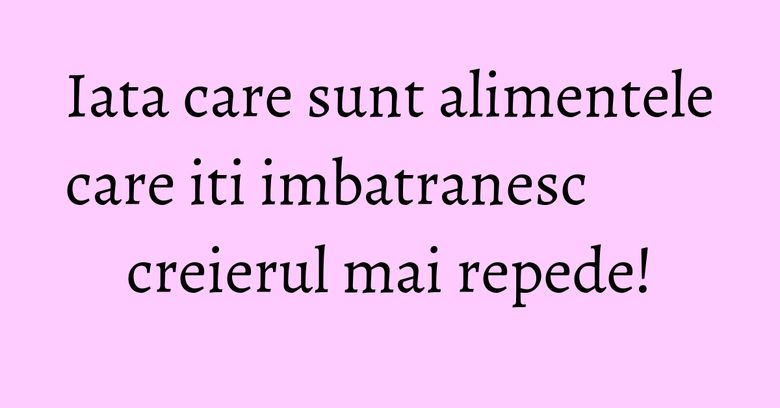 Iata care sunt alimentele care iti imbatranesc creierul mai repede! Iata care sunt alimentele care iti imbatranesc creierul mai repede!