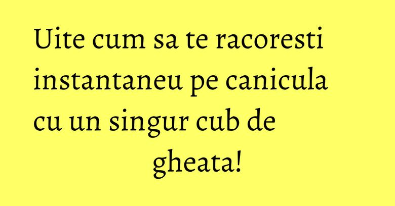 Uite cum sa te racoresti instantaneu pe canicula cu un singur cub de gheata!