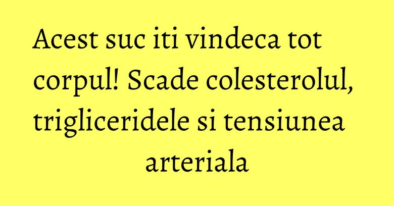 Acest suc iti vindeca tot corpul! Scade colesterolul, trigliceridele si tensiunea arteriala