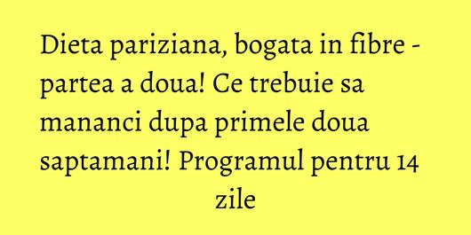 Dieta pariziana, bogata in fibre - partea a doua! Ce trebuie sa mananci dupa primele doua saptamani! Programul pentru 14 zile