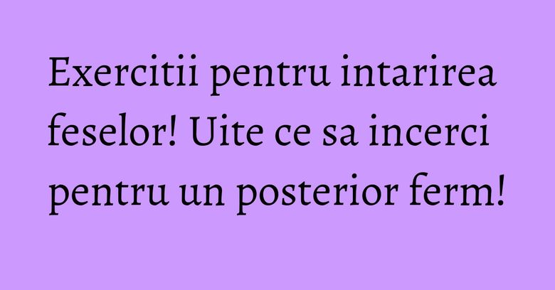 Exercitii pentru intarirea feselor! Uite ce sa incerci pentru un posterior ferm! Exercitii pentru intarirea feselor! Uite ce sa incerci pentru un posterior ferm!