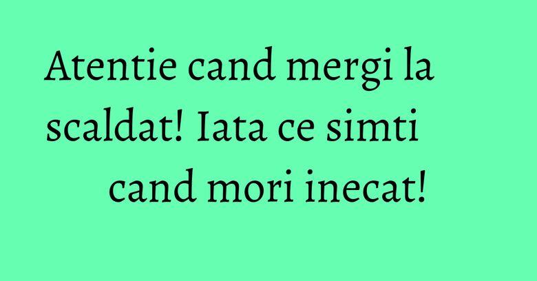 Atentie cand mergi la scaldat! Iata ce simti cand mori inecat!