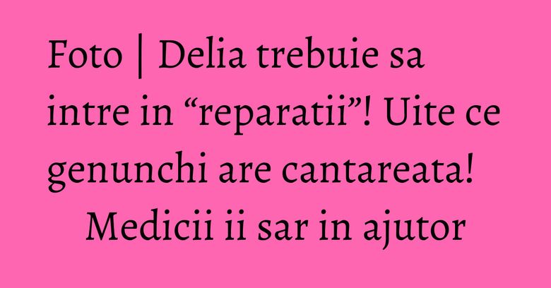 Foto | Delia trebuie sa intre in “reparatii”! Uite ce genunchi are cantareata! Medicii ii sar in ajutor