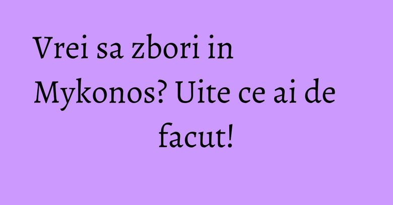 Vrei sa zbori in Mykonos? Uite ce ai de facut! Vrei sa zbori in Mykonos? Uite ce ai de facut!