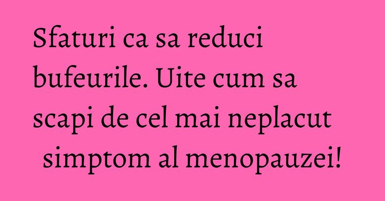 Sfaturi ca sa reduci bufeurile. Uite cum sa scapi de cel mai neplacut simptom al menopauzei!