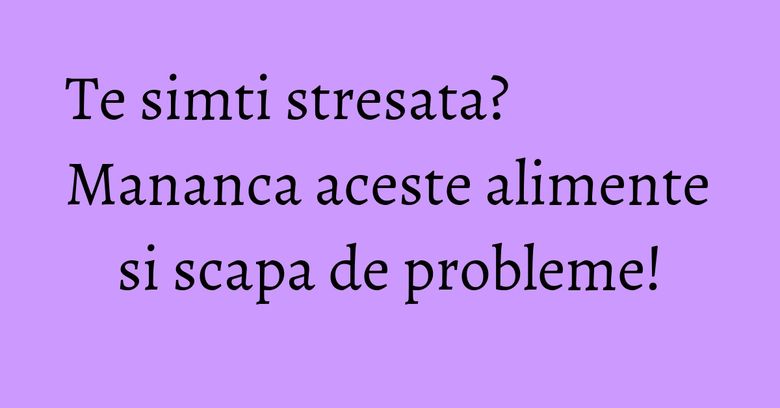 Te simti stresata? Mananca aceste alimente si scapa de probleme! Te simti stresata? Mananca aceste alimente si scapa de probleme!