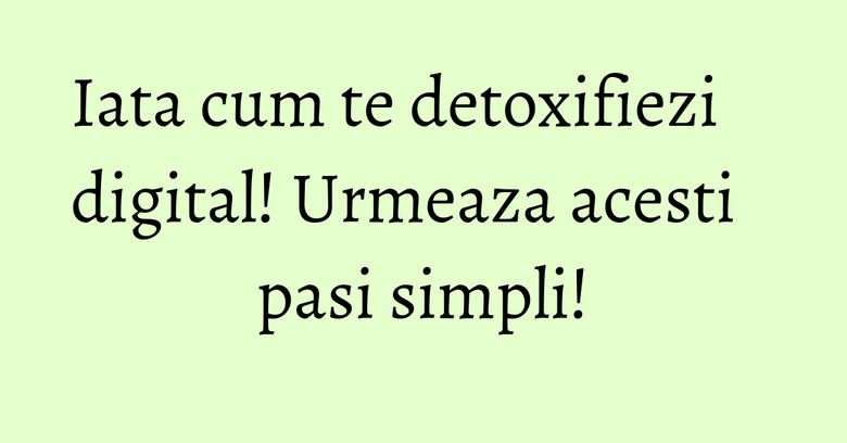 Iata cum te detoxifiezi digital! Urmeaza acesti pasi simpli! Iata cum te detoxifiezi digital! Urmeaza acesti pasi simpli!
