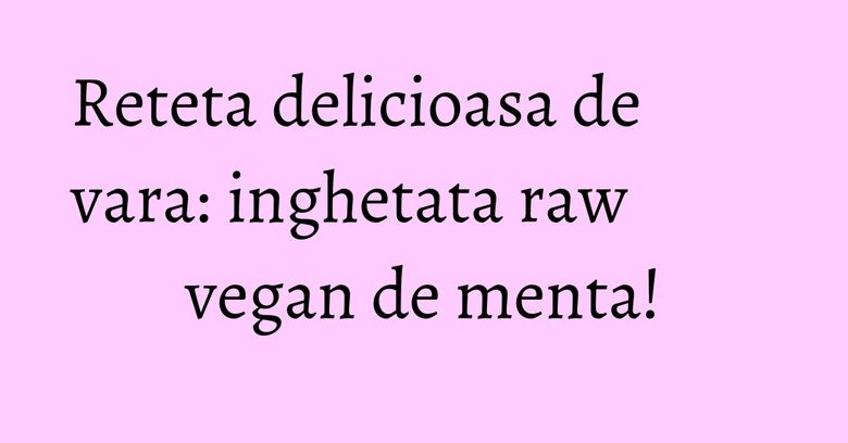Reteta delicioasa de vara: inghetata raw vegan de menta!