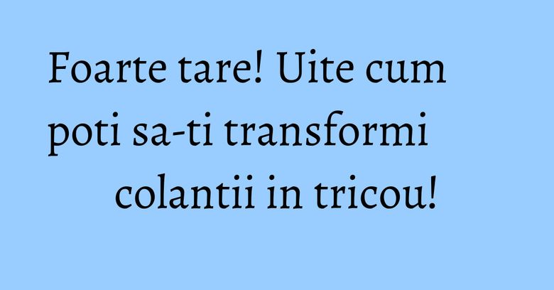 Foarte tare! Uite cum poti sa-ti transformi colantii in tricou!