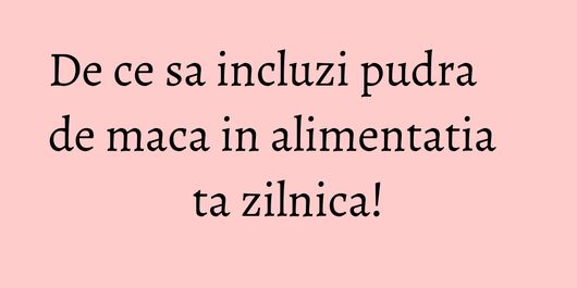 De ce sa incluzi pudra de maca in alimentatia ta zilnica!
