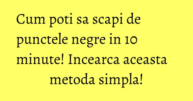 Cum poti sa scapi de punctele negre in 10 minute! Incearca aceasta metoda simpla! Cum poti sa scapi de punctele negre in 10 minute! Incearca aceasta metoda simpla!