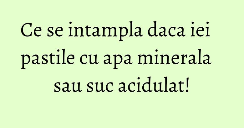 Ce se intampla daca iei pastile cu apa minerala sau suc acidulat! Ce se intampla daca iei pastile cu apa minerala sau suc acidulat!