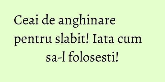 Ceai de anghinare pentru slabit! Iata cum sa-l folosesti!