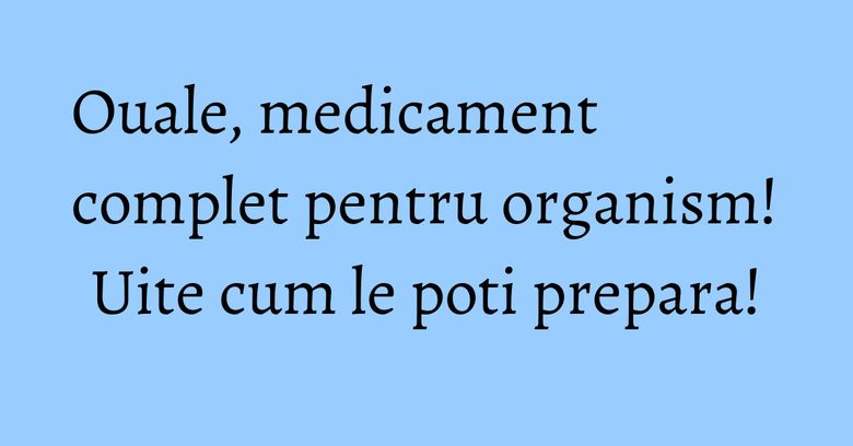 Ouale, medicament complet pentru organism! Uite cum le poti prepara!